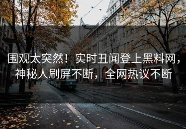 围观太突然！实时丑闻登上黑料网，神秘人刷屏不断，全网热议不断