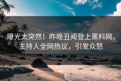 曝光太突然！昨晚丑闻登上黑料网，主持人全网热议，引发众怒