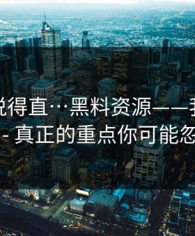 别怪我说得直…黑料资源——我差点点进去 - 真正的重点你可能忽略了