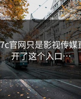 我以为17c官网只是影视传媒直到我点开了这个入口…