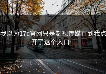 我以为17c官网只是影视传媒直到我点开了这个入口…
