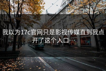我以为17c官网只是影视传媒直到我点开了这个入口…
