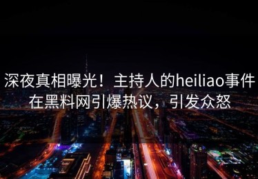 深夜真相曝光！主持人的heiliao事件在黑料网引爆热议，引发众怒