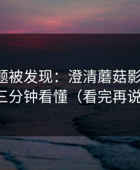 隐藏专题被发现：澄清蘑菇影视片单：三分钟看懂（看完再说）