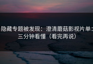 隐藏专题被发现：澄清蘑菇影视片单：三分钟看懂（看完再说）