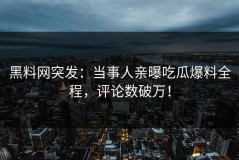 黑料网突发：当事人亲曝吃瓜爆料全程，评论数破万！