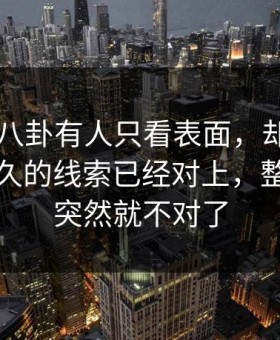 昨晚51八卦有人只看表面，却没注意压了很久的线索已经对上，整个走向突然就不对了