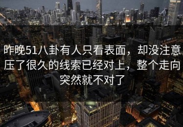 昨晚51八卦有人只看表面，却没注意压了很久的线索已经对上，整个走向突然就不对了