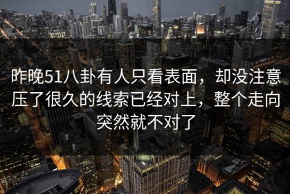 昨晚51八卦有人只看表面，却没注意压了很久的线索已经对上，整个走向突然就不对了