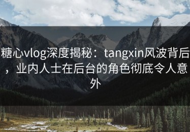 糖心vlog深度揭秘：tangxin风波背后，业内人士在后台的角色彻底令人意外