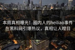 本周真相曝光！圈内人的heiliao事件在黑料网引爆热议，真相让人瞠目