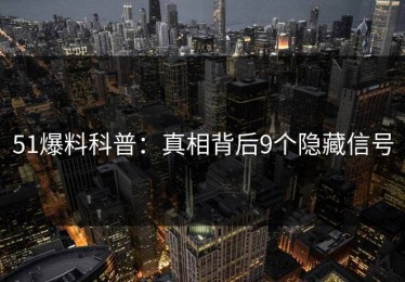 51爆料科普：真相背后9个隐藏信号