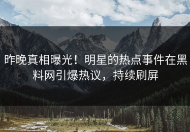 昨晚真相曝光！明星的热点事件在黑料网引爆热议，持续刷屏