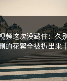 蘑菇短视频这次没藏住：久别重逢里一段被删的花絮全被扒出来｜别学我
