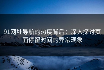 91网址导航的热度背后：深入探讨页面停留时间的异常现象