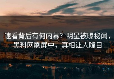 速看背后有何内幕？明星被曝秘闻，黑料网刷屏中，真相让人瞠目