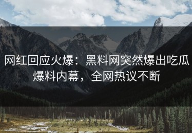 网红回应火爆：黑料网突然爆出吃瓜爆料内幕，全网热议不断
