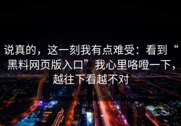 说真的，这一刻我有点难受：看到“黑料网页版入口”我心里咯噔一下，越往下看越不对