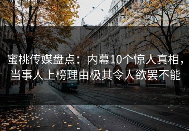 蜜桃传媒盘点：内幕10个惊人真相，当事人上榜理由极其令人欲罢不能