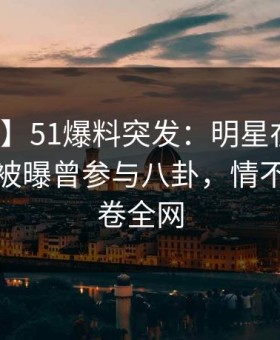 【爆料】51爆料突发：明星在今晨早些时候被曝曾参与八卦，情不自禁席卷全网