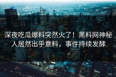 深夜吃瓜爆料突然火了！黑料网神秘人居然出乎意料，事件持续发酵