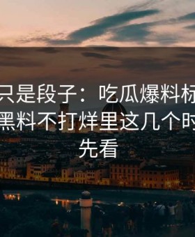 我以为只是段子：吃瓜爆料标题太会写：但黑料不打烊里这几个时间线要先看