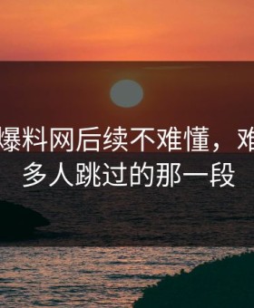 51吃瓜爆料网后续不难懂，难的是很多人跳过的那一段