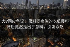 大V回应争议！黑料网疯传的吃瓜爆料背后竟然是出乎意料，引发众怒