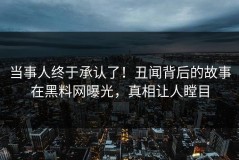 当事人终于承认了！丑闻背后的故事在黑料网曝光，真相让人瞠目