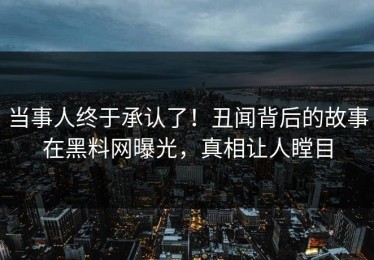 当事人终于承认了！丑闻背后的故事在黑料网曝光，真相让人瞠目