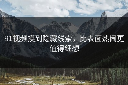 91视频摸到隐藏线索，比表面热闹更值得细想