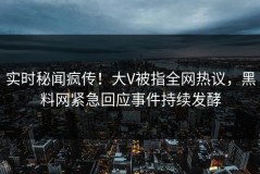 实时秘闻疯传！大V被指全网热议，黑料网紧急回应事件持续发酵
