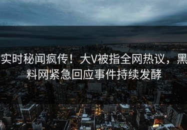 实时秘闻疯传！大V被指全网热议，黑料网紧急回应事件持续发酵