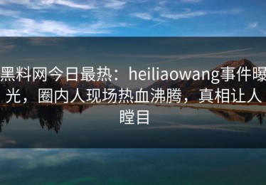 黑料网今日最热：heiliaowang事件曝光，圈内人现场热血沸腾，真相让人瞠目