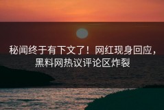 秘闻终于有下文了！网红现身回应，黑料网热议评论区炸裂