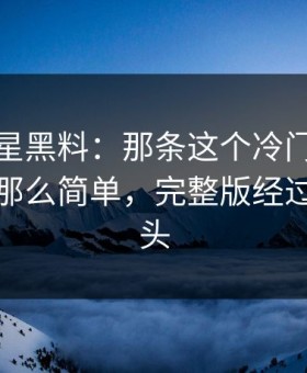 揭秘明星黑料：那条这个冷门角落不止表面那么简单，完整版经过才刚露头