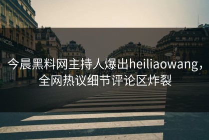 今晨黑料网主持人爆出heiliaowang，全网热议细节评论区炸裂