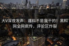 大V深夜发声：爆料不是我干的！黑料网全网疯传，评论区炸裂
