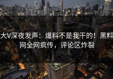 大V深夜发声：爆料不是我干的！黑料网全网疯传，评论区炸裂