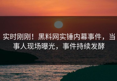 实时刚刚！黑料网实锤内幕事件，当事人现场曝光，事件持续发酵