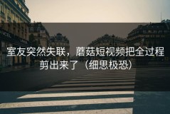 室友突然失联，蘑菇短视频把全过程剪出来了（细思极恐）