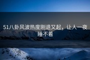 51八卦风波热度刚退又起，让人一夜睡不着