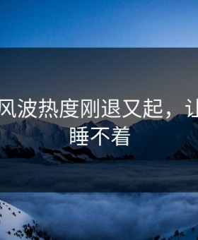 51八卦风波热度刚退又起，让人一夜睡不着