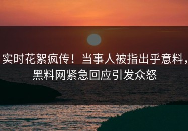 实时花絮疯传！当事人被指出乎意料，黑料网紧急回应引发众怒