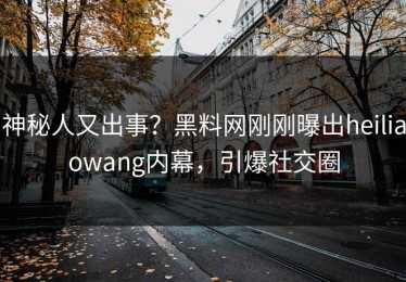 神秘人又出事？黑料网刚刚曝出heiliaowang内幕，引爆社交圈