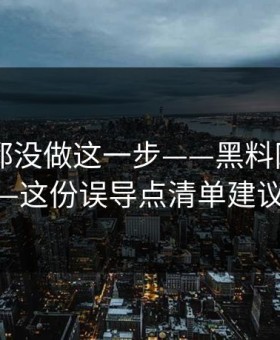 很多人都没做这一步——黑料网app黑料——这份误导点清单建议收藏