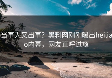 当事人又出事？黑料网刚刚曝出heiliao内幕，网友直呼过瘾