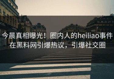 今晨真相曝光！圈内人的heiliao事件在黑料网引爆热议，引爆社交圈
