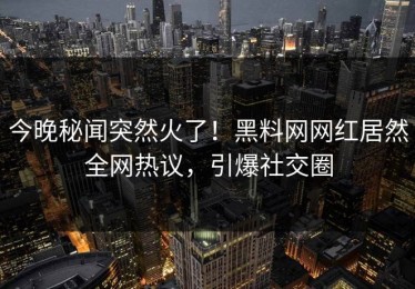 今晚秘闻突然火了！黑料网网红居然全网热议，引爆社交圈