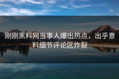 刚刚黑料网当事人爆出热点，出乎意料细节评论区炸裂